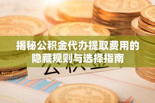 泉州揭秘公积金代办提取费用的隐藏规则与选择指南