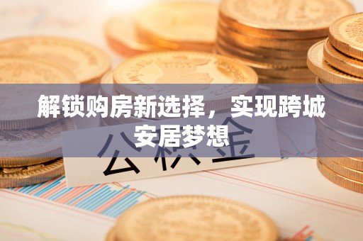 泉州解锁购房新选择，实现跨城安居梦想