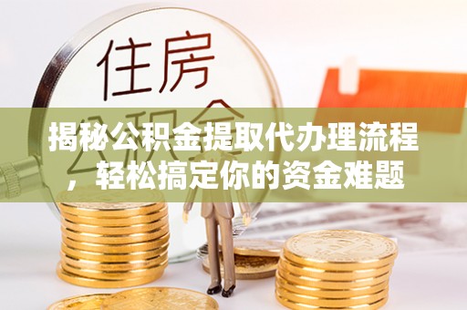 泉州揭秘公积金提取代办理流程，轻松搞定你的资金难题