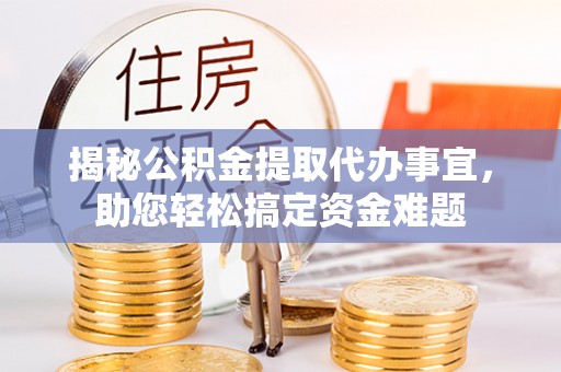 泉州揭秘公积金提取代办事宜，助您轻松搞定资金难题