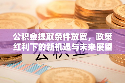 泉州公积金提取条件放宽，政策红利下的新机遇与未来展望