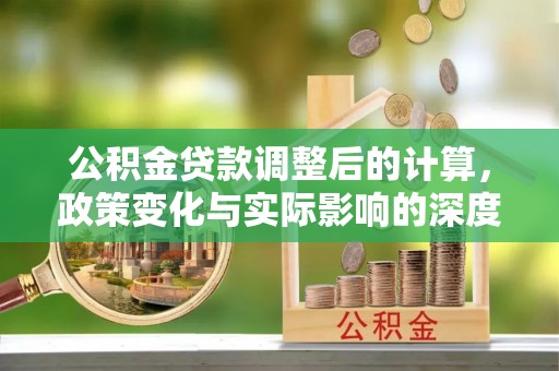 泉州公积金贷款调整后的计算，政策变化与实际影响的深度解析