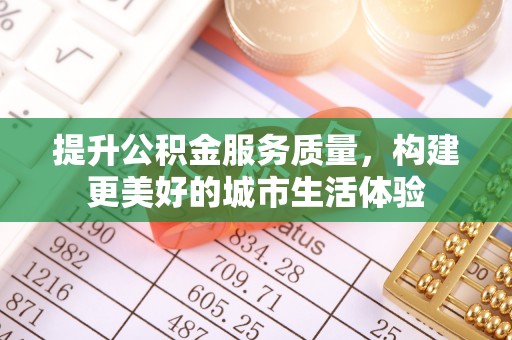 泉州提升公积金服务质量，构建更美好的城市生活体验