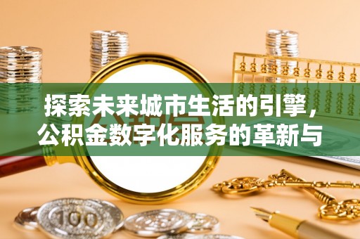 泉州探索未来城市生活的引擎，公积金数字化服务的革新与实践