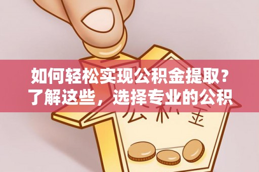 泉州如何轻松实现公积金提取？了解这些，选择专业的公积金提取代办服务