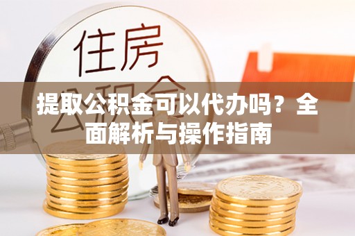 泉州提取公积金可以代办吗？全面解析与操作指南