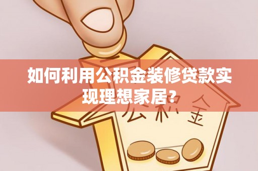 泉州如何利用公积金装修贷款实现理想家居？