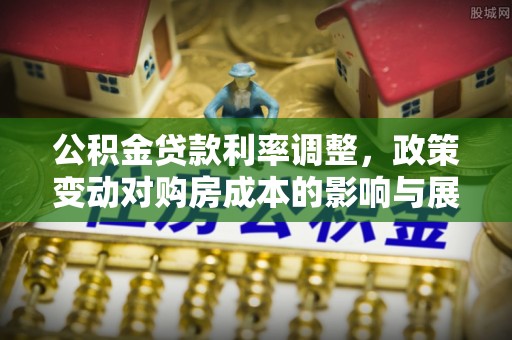 泉州公积金贷款利率调整，政策变动对购房成本的影响与展望