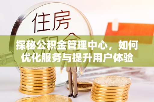 泉州探秘公积金管理中心，如何优化服务与提升用户体验