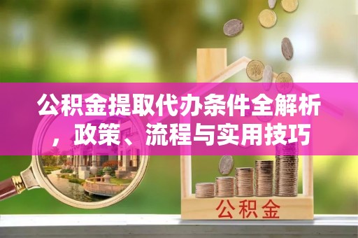 泉州公积金提取代办条件全解析，政策、流程与实用技巧