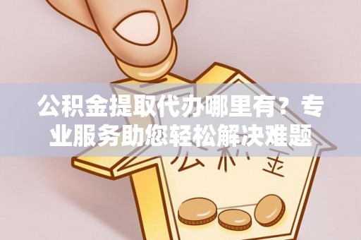 泉州公积金提取代办哪里有？专业服务助您轻松解决难题