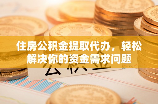 泉州住房公积金提取代办，轻松解决你的资金需求问题