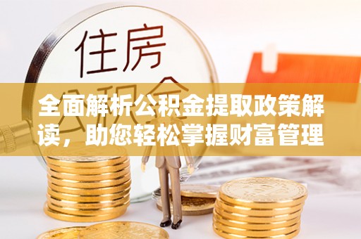泉州全面解析公积金提取政策解读，助您轻松掌握财富管理新方向