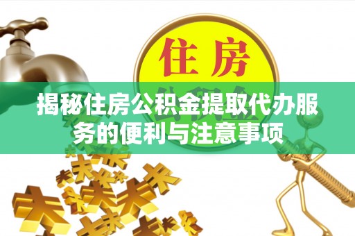 泉州揭秘住房公积金提取代办服务的便利与注意事项