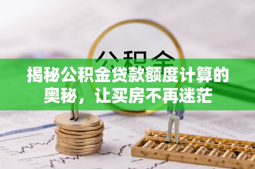 泉州揭秘公积金贷款额度计算的奥秘，让买房不再迷茫