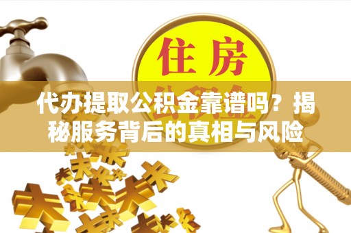 泉州代办提取公积金靠谱吗？揭秘服务背后的真相与风险
