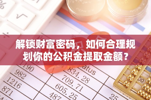 泉州解锁财富密码，如何合理规划你的公积金提取金额？