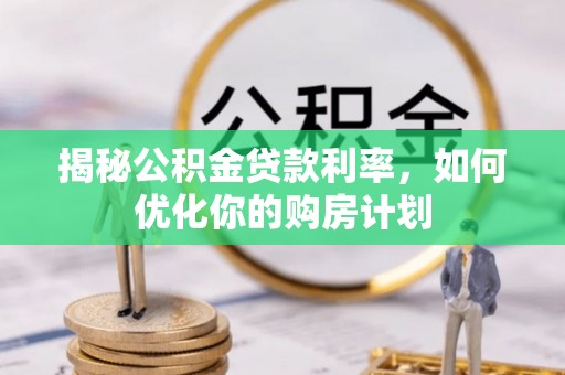 泉州揭秘公积金贷款利率，如何优化你的购房计划