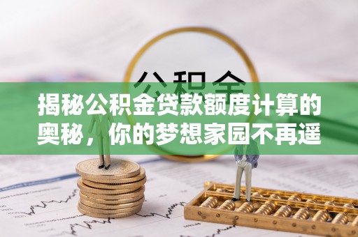 泉州揭秘公积金贷款额度计算的奥秘，你的梦想家园不再遥不可及