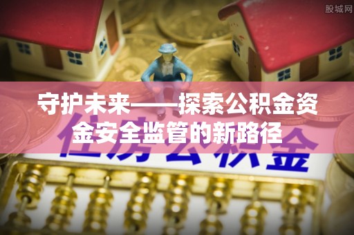 泉州守护未来——探索公积金资金安全监管的新路径