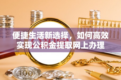 泉州便捷生活新选择，如何高效实现公积金提取网上办理