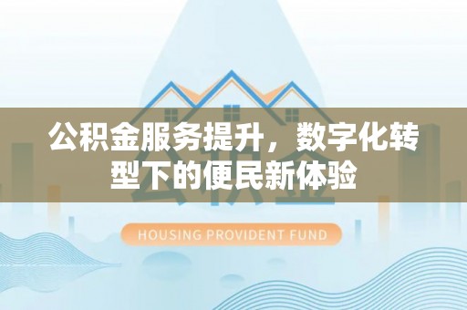 泉州公积金服务提升，数字化转型下的便民新体验