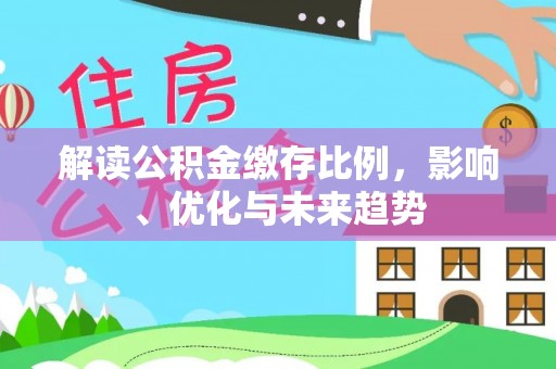 泉州解读公积金缴存比例，影响、优化与未来趋势