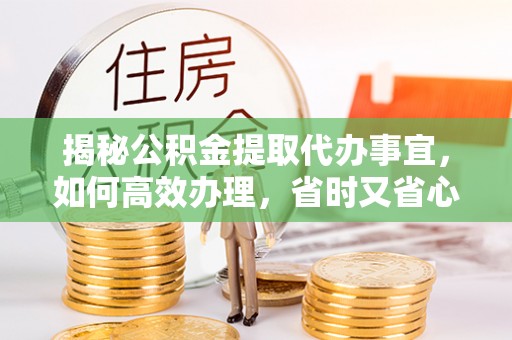 泉州揭秘公积金提取代办事宜，如何高效办理，省时又省心？