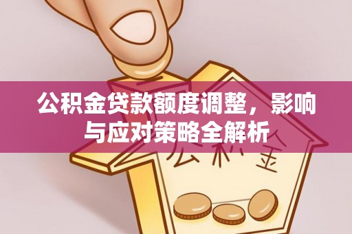 泉州公积金贷款额度调整，影响与应对策略全解析