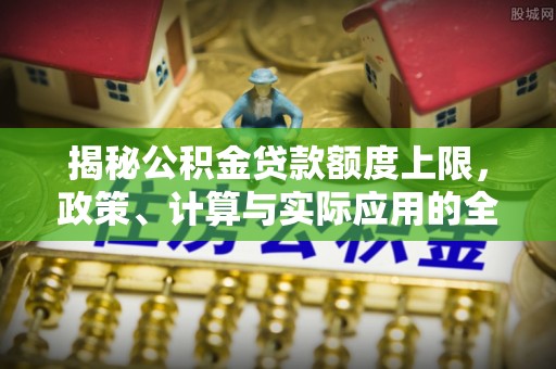 泉州揭秘公积金贷款额度上限，政策、计算与实际应用的全面解析
