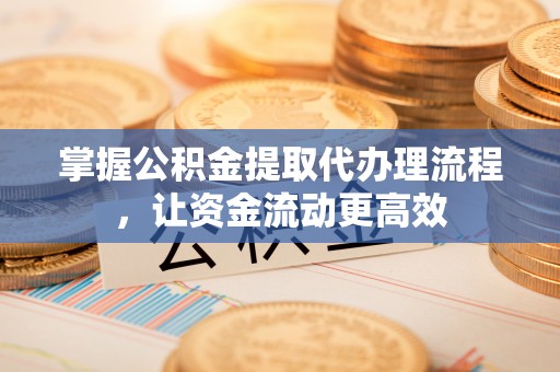 泉州掌握公积金提取代办理流程，让资金流动更高效