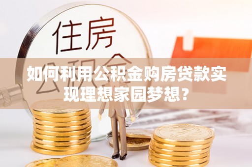 泉州如何利用公积金购房贷款实现理想家园梦想？