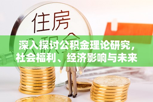 泉州深入探讨公积金理论研究，社会福利、经济影响与未来展望