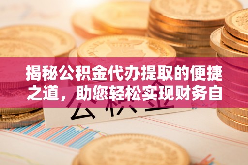 泉州揭秘公积金代办提取的便捷之道，助您轻松实现财务自由