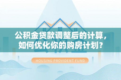 泉州公积金贷款调整后的计算，如何优化你的购房计划？