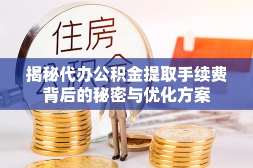 泉州揭秘代办公积金提取手续费背后的秘密与优化方案