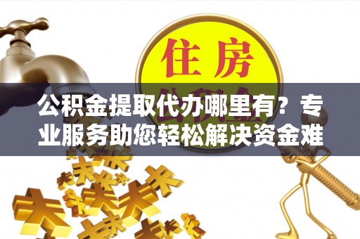 泉州公积金提取代办哪里有？专业服务助您轻松解决资金难题