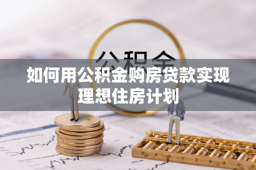 泉州如何用公积金购房贷款实现理想住房计划