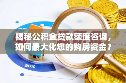 泉州揭秘公积金贷款额度咨询，如何最大化您的购房资金？