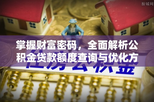 泉州掌握财富密码，全面解析公积金贷款额度查询与优化方案