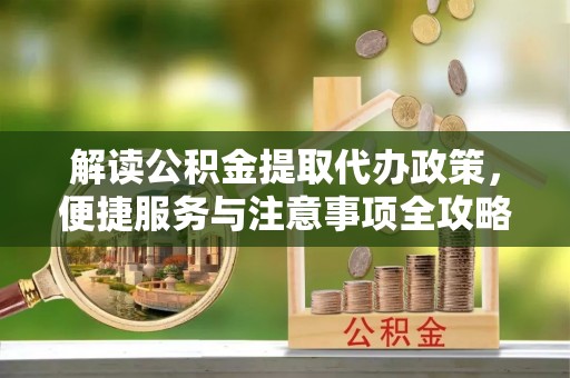 泉州解读公积金提取代办政策，便捷服务与注意事项全攻略