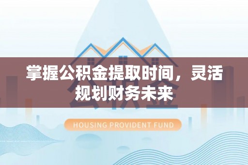 泉州掌握公积金提取时间，灵活规划财务未来