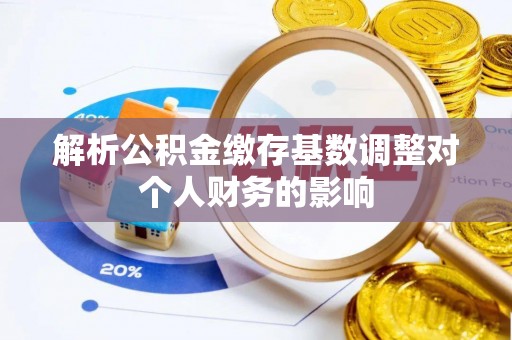 泉州解析公积金缴存基数调整对个人财务的影响