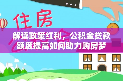 泉州解读政策红利，公积金贷款额度提高如何助力购房梦