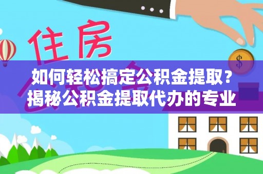 泉州如何轻松搞定公积金提取？揭秘公积金提取代办的专业服务