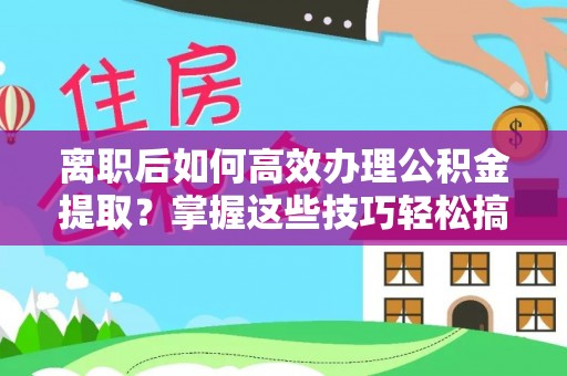 泉州离职后如何高效办理公积金提取？掌握这些技巧轻松搞定