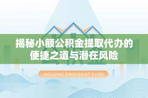 泉州揭秘小额公积金提取代办的便捷之道与潜在风险