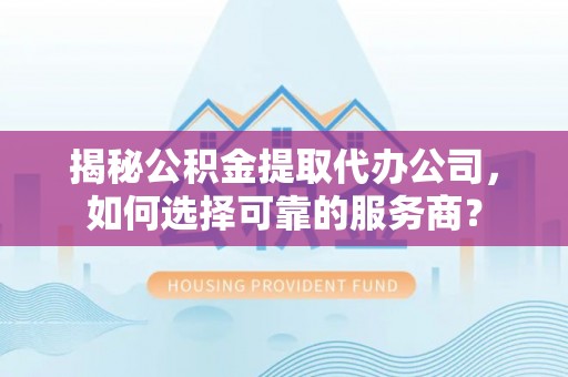 泉州揭秘公积金提取代办公司，如何选择可靠的服务商？