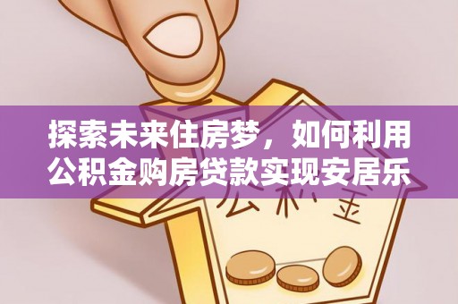 泉州探索未来住房梦，如何利用公积金购房贷款实现安居乐业