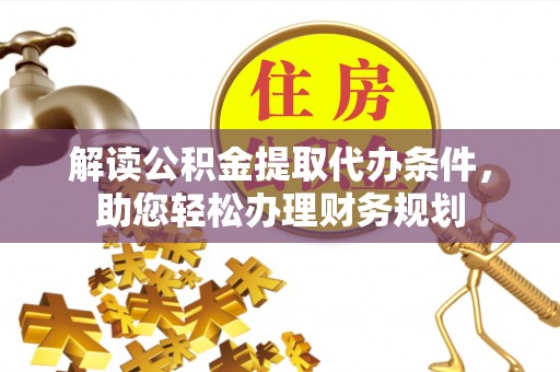 泉州解读公积金提取代办条件，助您轻松办理财务规划